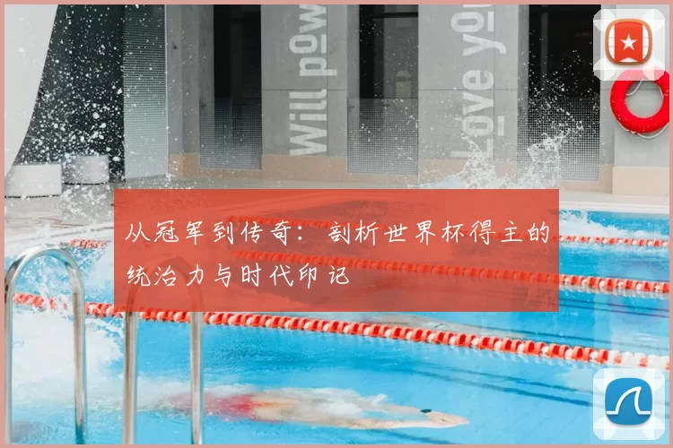 从冠军到传奇:剖析世界杯得主的统治力与时代印记