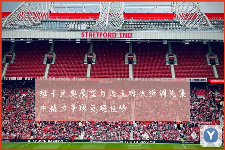 维卡里奥展望与马竞对决强调先集中精力争取英超佳绩
