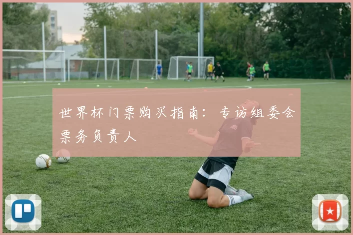 世界杯门票购买指南:专访组委会票务负责人