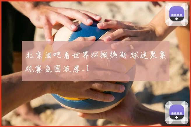 北京酒吧看世界杯掀热潮 球迷聚集观赛氛围浓厚_1