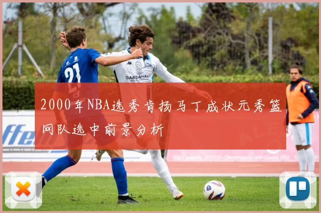 2000年NBA选秀肯扬马丁成状元秀篮网队选中前景分析