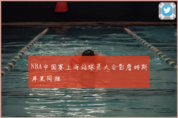 NBA中国赛上海站球员大合影詹姆斯库里同框