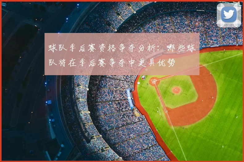 球队季后赛资格争夺分析：哪些球队将在季后赛争夺中更具优势