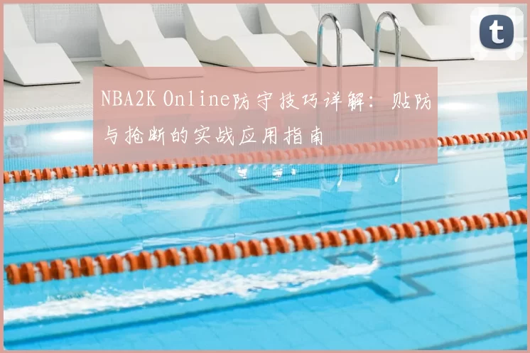 NBA2K Online防守技巧详解：贴防与抢断的实战应用指南