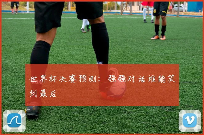 世界杯决赛预测:强强对话谁能笑到最后