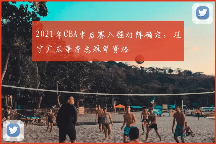 2021年CBA季后赛八强对阵确定,辽宁广东争夺总冠军资格