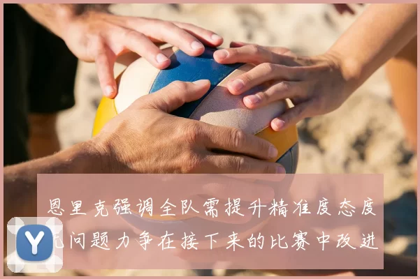 恩里克强调全队需提升精准度态度无问题力争在接下来的比赛中改进表现