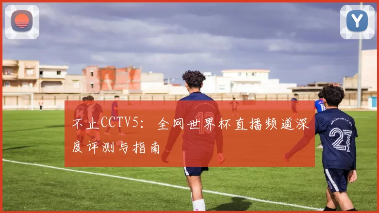 不止CCTV5:全网世界杯直播频道深度评测与指南