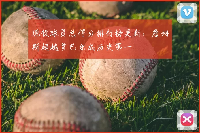 现役球员总得分排行榜更新,詹姆斯超越贾巴尔成历史第一