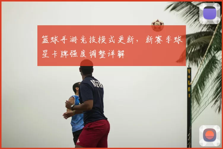 篮球手游竞技模式更新,新赛季球星卡牌强度调整详解