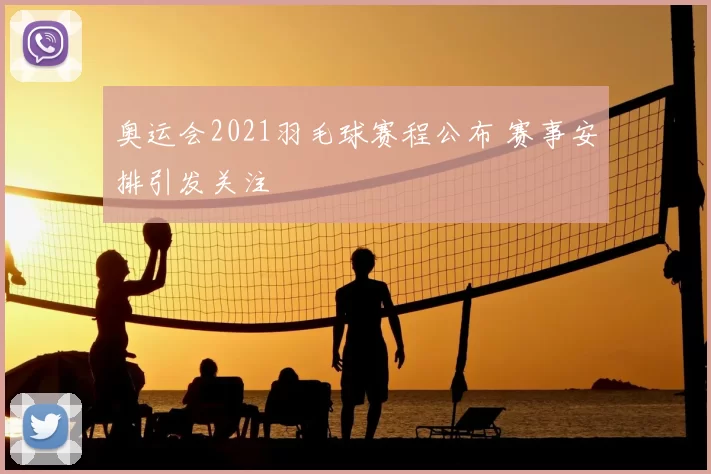奥运会2021羽毛球赛程公布 赛事安排引发关注
