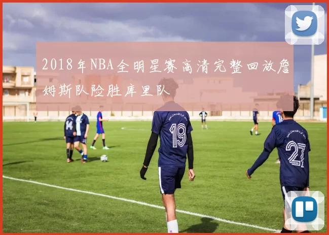 2018年NBA全明星赛高清完整回放詹姆斯队险胜库里队