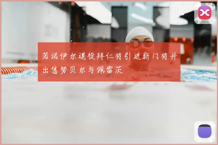 若诺伊尔退役拜仁将引进新门将并出售努贝尔与佩雷茨