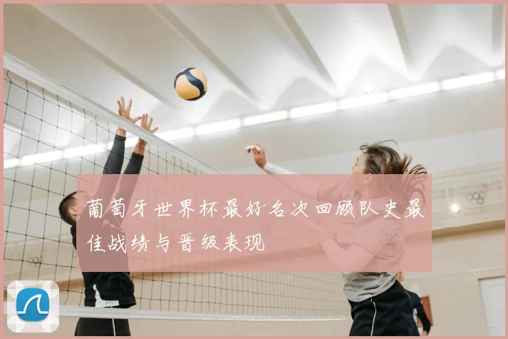 葡萄牙世界杯最好名次回顾队史最佳战绩与晋级表现