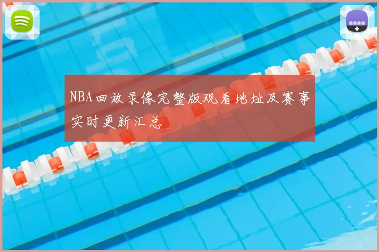 NBA回放录像完整版观看地址及赛事实时更新汇总