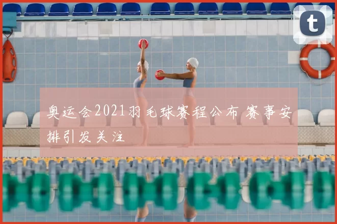 奥运会2021羽毛球赛程公布 赛事安排引发关注