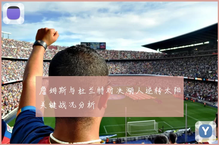 詹姆斯与杜兰特对决湖人逆转太阳关键战况分析