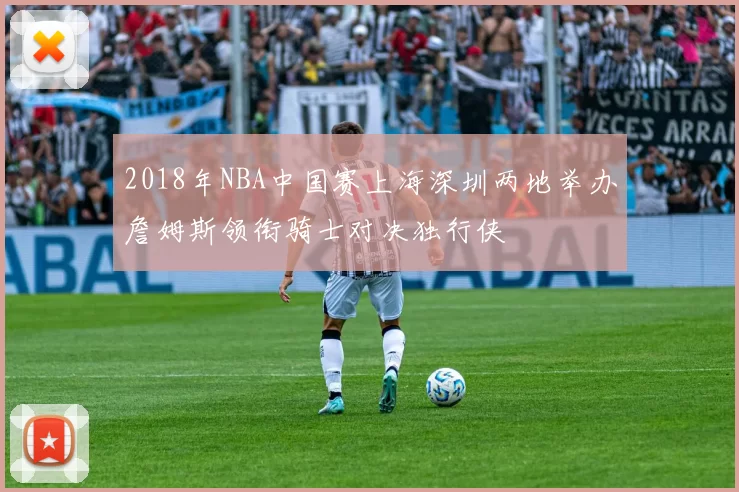 2018年NBA中国赛上海深圳两地举办詹姆斯领衔骑士对决独行侠