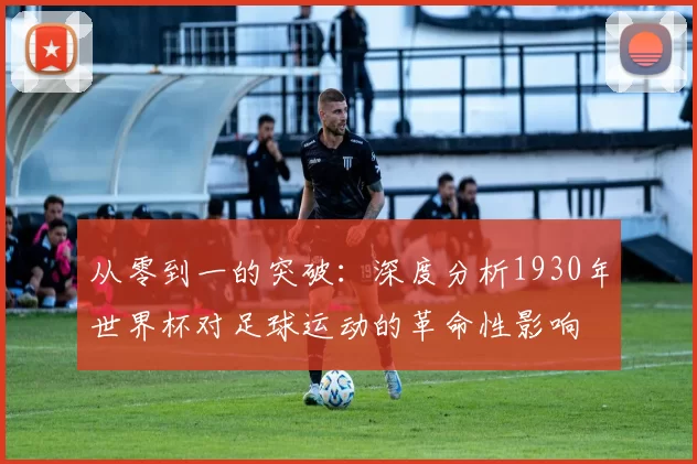 从零到一的突破：深度分析1930年世界杯对足球运动的革命性影响