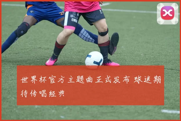 世界杯官方主题曲正式发布 球迷期待传唱经典