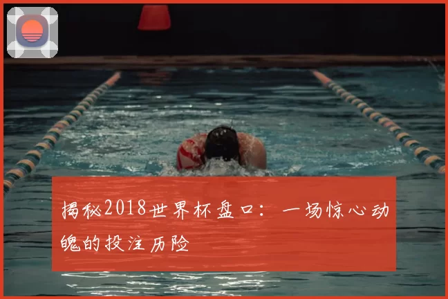 揭秘2018世界杯盘口：一场惊心动魄的投注历险