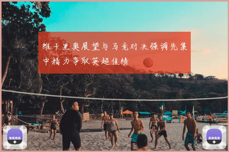 维卡里奥展望与马竞对决强调先集中精力争取英超佳绩