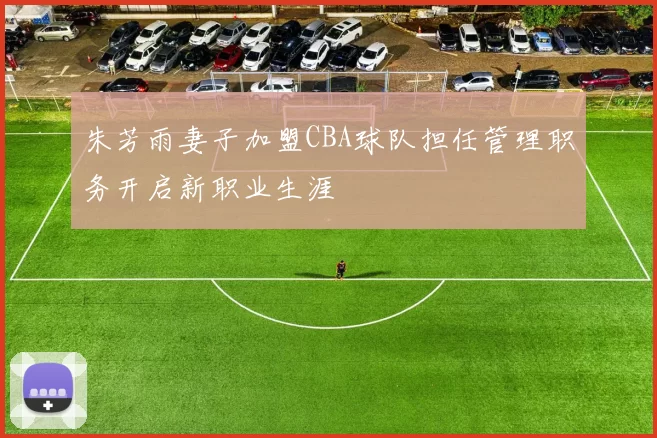 朱芳雨妻子加盟CBA球队担任管理职务开启新职业生涯