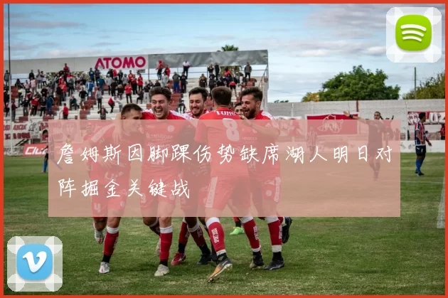 詹姆斯因脚踝伤势缺席湖人明日对阵掘金关键战