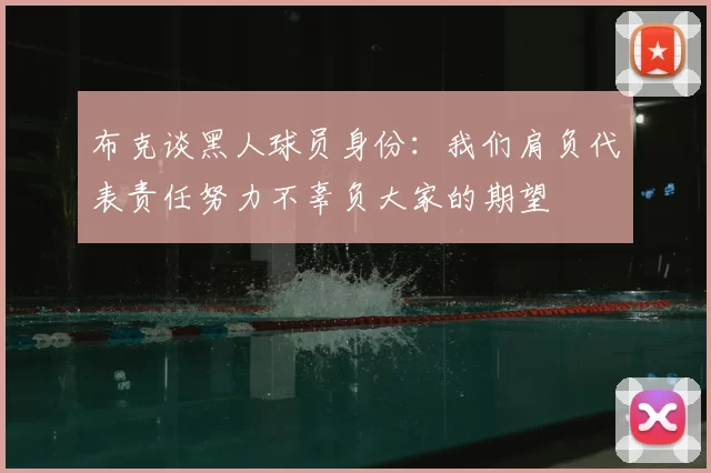 布克谈黑人球员身份:我们肩负代表责任努力不辜负大家的期望