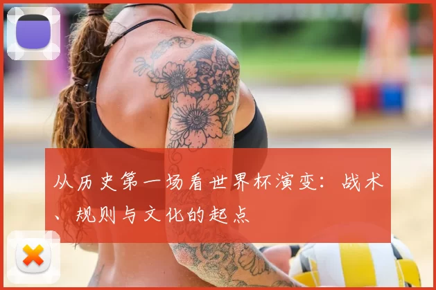 从历史第一场看世界杯演变:战术、规则与文化的起点
