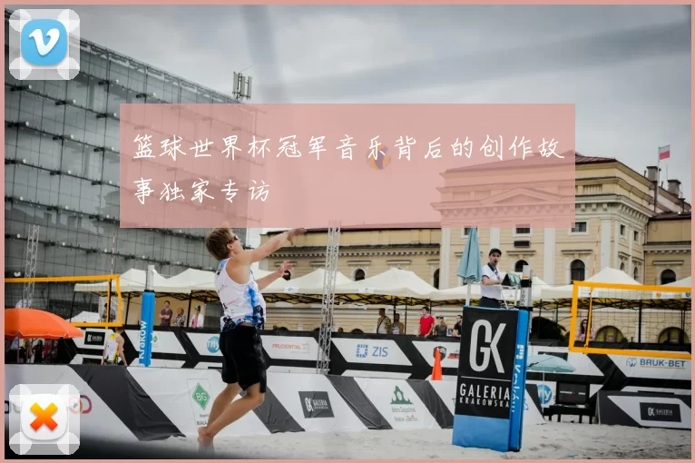 篮球世界杯冠军音乐背后的创作故事独家专访