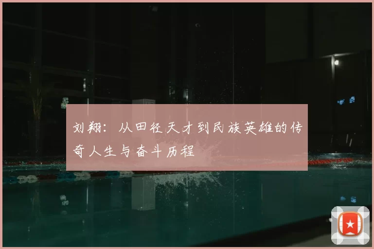 刘翔:从田径天才到民族英雄的传奇人生与奋斗历程
