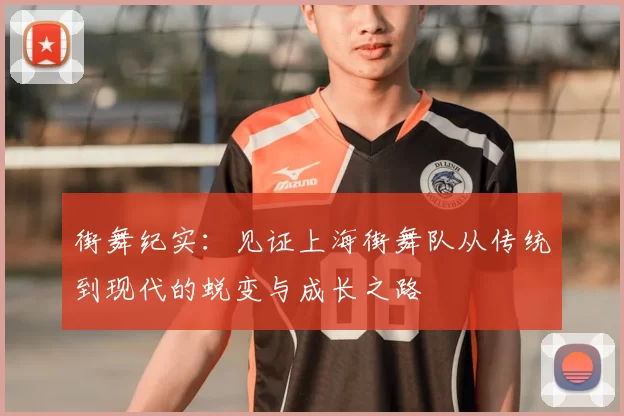 街舞纪实:见证上海街舞队从传统到现代的蜕变与成长之路