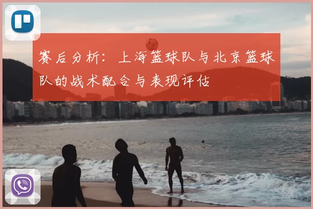 赛后分析:上海篮球队与北京篮球队的战术配合与表现评估