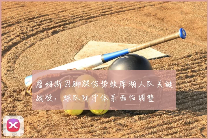 詹姆斯因脚踝伤势缺席湖人队关键战役,球队防守体系面临调整