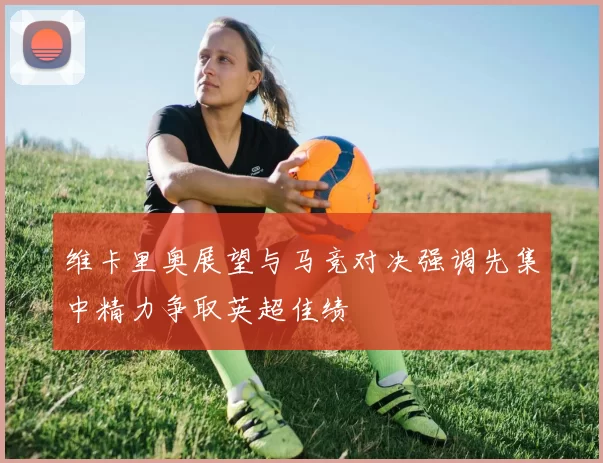 维卡里奥展望与马竞对决强调先集中精力争取英超佳绩