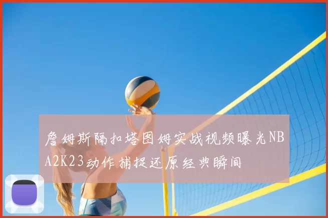 詹姆斯隔扣塔图姆实战视频曝光NBA2K23动作捕捉还原经典瞬间