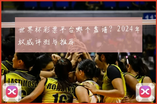 世界杯彩票平台哪个靠谱?2024年权威评测与推荐