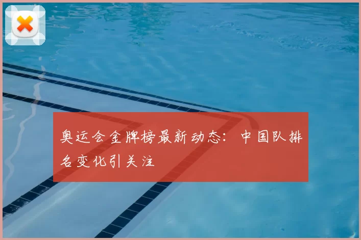 奥运会金牌榜最新动态:中国队排名变化引关注