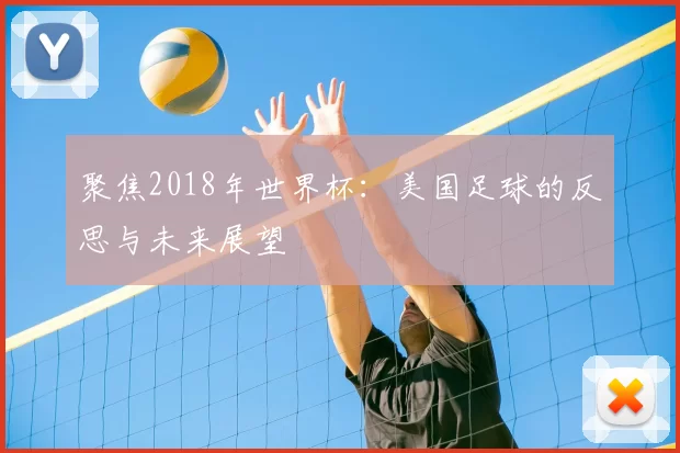 聚焦2018年世界杯:美国足球的反思与未来展望