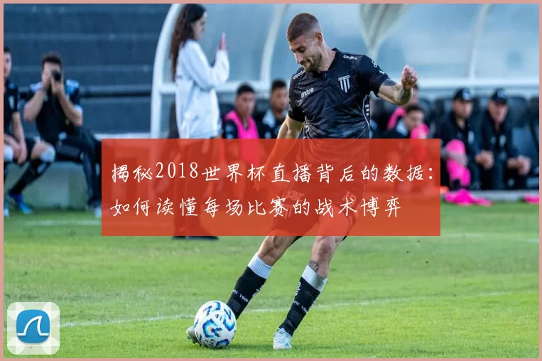揭秘2018世界杯直播背后的数据:如何读懂每场比赛的战术博弈