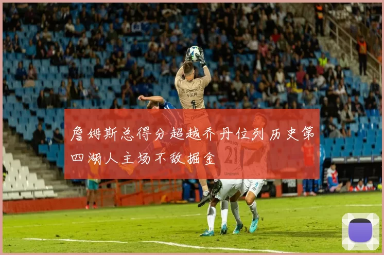 詹姆斯总得分超越乔丹位列历史第四湖人主场不敌掘金