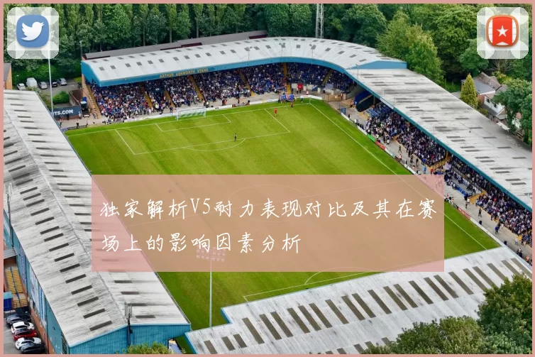 独家解析V5耐力表现对比及其在赛场上的影响因素分析