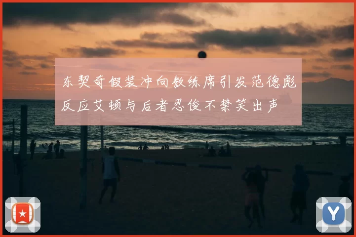 东契奇假装冲向教练席引发范德彪反应艾顿与后者忍俊不禁笑出声