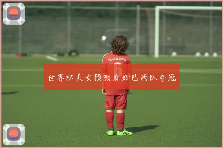 世界杯美女预测看好巴西队夺冠