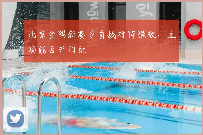 北京金隅新赛季首战对阵强敌,主场能否开门红