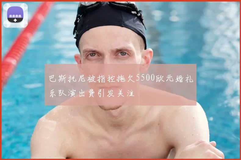 巴斯托尼被指控拖欠5500欧元婚礼乐队演出费引发关注