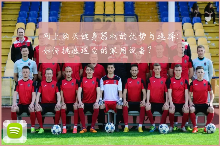 网上购买健身器材的优势与选择：如何挑选适合的家用设备？