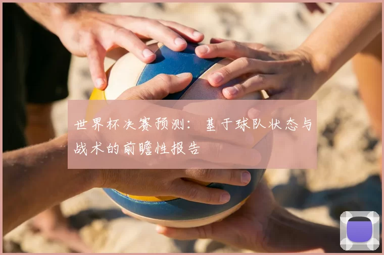 世界杯决赛预测:基于球队状态与战术的前瞻性报告