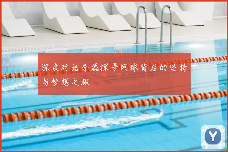 深度对话李磊探寻网球背后的坚持与梦想之旅
